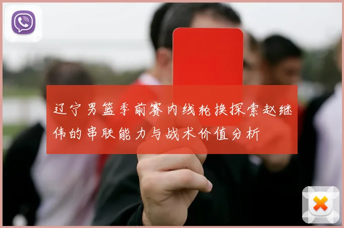 辽宁男篮季前赛内线轮换探索赵继伟的串联能力与战术价值分析