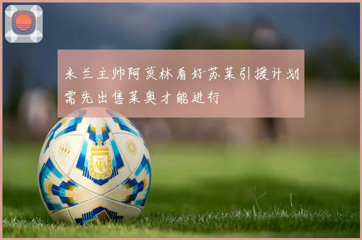 米兰主帅阿莫林看好苏莱引援计划需先出售莱奥才能进行